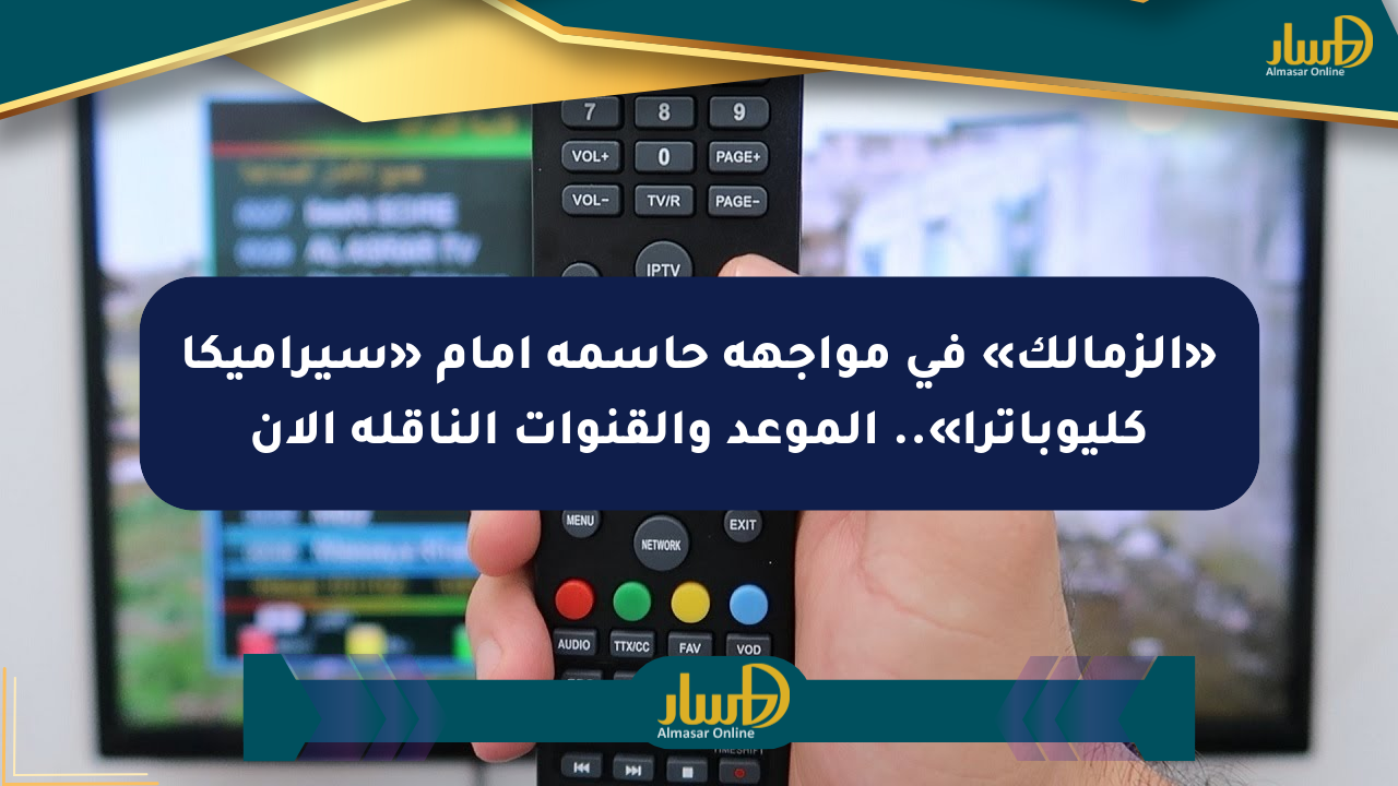 «الزمالك» في مواجهة حاسمة أمام «سيراميكا كليوباترا».. الموعد والقنوات الناقلة الآن